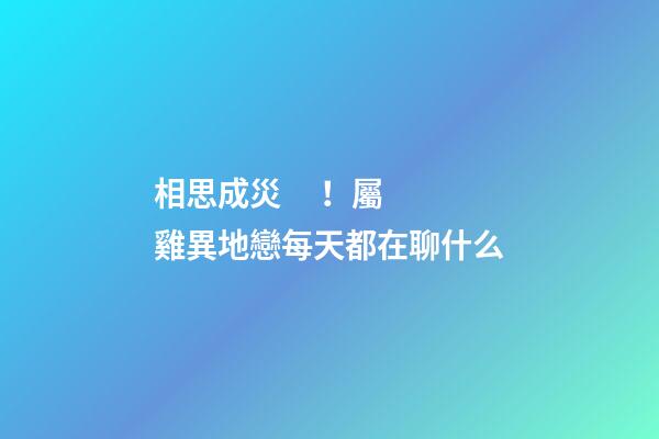 相思成災！屬雞異地戀每天都在聊什么